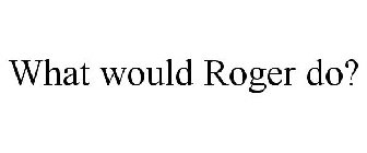 WHAT WOULD ROGER DO?