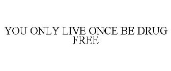 YOU ONLY LIVE ONCE. BE DRUG FREE.