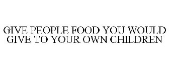 GIVE PEOPLE FOOD YOU WOULD GIVE TO YOUR OWN CHILDREN