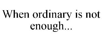 WHEN ORDINARY IS NOT ENOUGH...