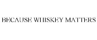BECAUSE WHISKEY MATTERS