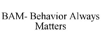 BAM- BEHAVIOR ALWAYS MATTERS