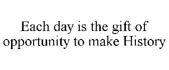 EACH DAY IS THE GIFT OF OPPORTUNITY TO MAKE HISTORY