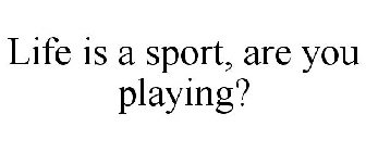 LIFE IS A SPORT, ARE YOU PLAYING?