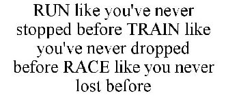 RUN LIKE YOU'VE NEVER STOPPED BEFORE TRAIN LIKE YOU'VE NEVER DROPPED BEFORE RACE LIKE YOU NEVER LOST BEFORE