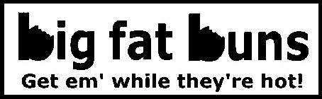 BIG FAT BUNS GET EM' WHILE THEY'RE HOT!