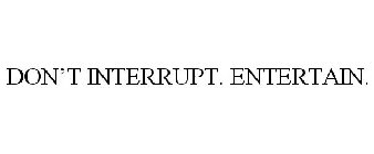 DON'T INTERRUPT. ENTERTAIN.