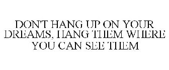 DON'T HANG UP ON YOUR DREAMS, HANG THEM WHERE YOU CAN SEE THEM