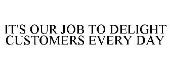 IT'S OUR JOB TO DELIGHT CUSTOMERS EVERY DAY.