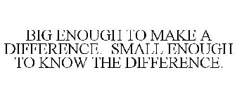 BIG ENOUGH TO MAKE A DIFFERENCE. SMALL ENOUGH TO KNOW THE DIFFERENCE.