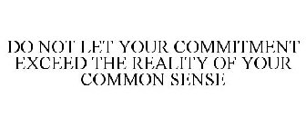 DO NOT LET YOUR COMMITMENT EXCEED THE REALITY OF YOUR COMMON SENSE