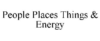 PEOPLE PLACES THINGS & ENERGY