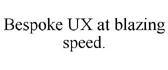 BESPOKE UX AT BLAZING SPEED.