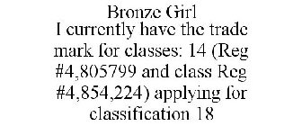 BRONZE GIRL I CURRENTLY HAVE THE TRADE MARK FOR CLASSES: 14 (REG #4,805799 AND CLASS REG #4,854,224) APPLYING FOR CLASSIFICATION 18