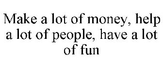 MAKE A LOT OF MONEY HELP A LOT OF PEOPLE HAVE A LOT OF FUN!