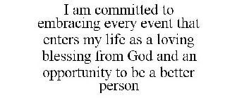 I AM COMMITTED TO EMBRACING EVERY EVENT THAT ENTERS MY LIFE AS A LOVING BLESSING FROM GOD AND AN OPPORTUNITY TO BE A BETTER PERSON