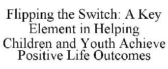 FLIPPING THE SWITCH: A KEY ELEMENT IN HELPING CHILDREN AND YOUTH ACHIEVE POSITIVE LIFE OUTCOMES