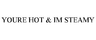 YOURE HOT & IM STEAMY