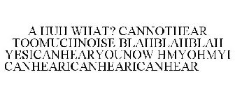 A HUH WHAT? CANNOTHEAR TOOMUCHNOISE BLAHBLAHBLAH YESICANHEARYOUNOW OHMYOHMYICANHEARICANHEARICANHEAR