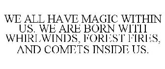 WE ALL HAVE MAGIC WITHIN US. WE ARE BORN WITH WHIRLWINDS, FOREST FIRES, AND COMETS INSIDE US.