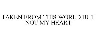 TAKEN FROM THIS WORLD BUT NOT MY HEART