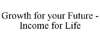 GROWTH FOR YOUR FUTURE - INCOME FOR LIFE