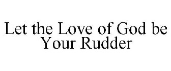 LET THE LOVE OF GOD BE YOUR RUDDER