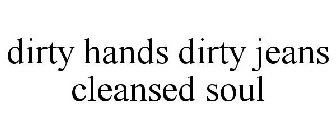 DIRTY HANDS DIRTY JEANS CLEANSED SOUL