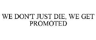 WE DON'T JUST DIE, WE GET PROMOTED