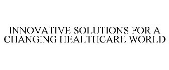 INNOVATIVE SOLUTIONS FOR A CHANGING HEALTHCARE WORLD