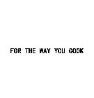 FOR THE WAY YOU COOK