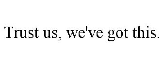 TRUST US, WE'VE GOT THIS.