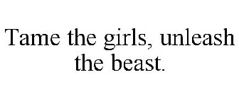 TAME THE GIRLS, UNLEASH THE BEAST.