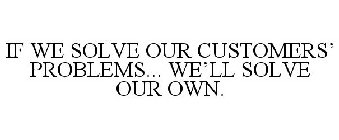 IF WE SOLVE OUR CUSTOMERS' PROBLEMS... WE'LL SOLVE OUR OWN.