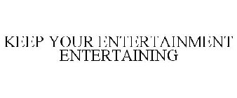 KEEP YOUR ENTERTAINMENT ENTERTAINING