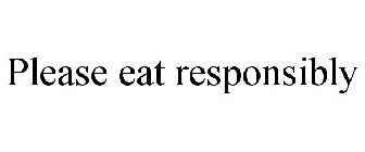 PLEASE EAT RESPONSIBLY