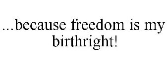 ...BECAUSE FREEDOM IS MY BIRTHRIGHT!