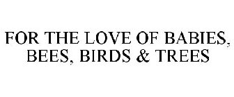 FOR THE LOVE OF BABIES, BEES, BIRDS & TREES