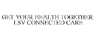 GET YOUR HEALTH TOGETHER. LSV CONNECTED CARE