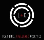 L+C DEAR LIFE . . . CHALLENGE ACCEPTED
