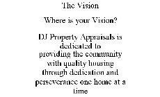 THE VISION WHERE IS YOUR VISION? DJ PROPERTY APPRAISALS IS DEDICATED TO PROVIDING THE COMMUNITY WITH QUALITY HOUSING THROUGH DEDICATION AND PERSEVERANCE ONE HOME AT A TIME
