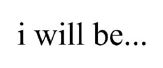 I WILL BE...