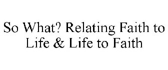 SO WHAT? RELATING FAITH TO LIFE & LIFE TO FAITH