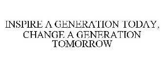 INSPIRE A GENERATION TODAY, CHANGE A GENERATION TOMORROW