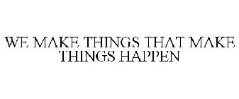 WE MAKE THINGS THAT MAKE THINGS HAPPEN