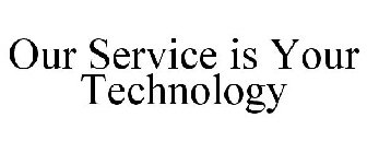 OUR SERVICE IS YOUR TECHNOLOGY