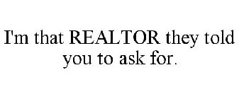 I'M THAT REALTOR THEY TOLD YOU TO ASK FOR.
