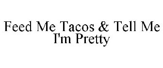 FEED ME TACOS & TELL ME I'M PRETTY