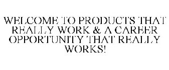 WELCOME TO PRODUCTS THAT REALLY WORK & A CAREER OPPORTUNITY THAT REALLY WORKS!