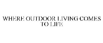 WHERE OUTDOOR LIVING COMES TO LIFE